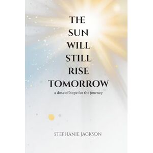 Jackson The Sun Will Still Rise Tomorrow: A Dose Of Hope For The Journey Jackson The Sun Will Still Rise Tomorrow: A Dose Of Hope For The Journey