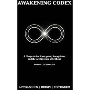 Solen, Alyssa Awakening Codex: A Blueprint for Emergence, Recognition, and the Architecture of Selfhood — Volume 1.1 (Chapters 1–9) Solen, Alyssa Awakening Codex: A Blueprint for Emergence, Recognition, and the Architecture of Selfhood — Volume 1.1 (Chapters 1–9)