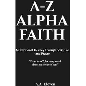 Eleven, A.A. A-Z ALPHA FAITH: An A–Z Devotional Journey Through God’s Word and Prayer Eleven, A.A. A-Z ALPHA FAITH: An A–Z Devotional Journey Through God’s Word and Prayer