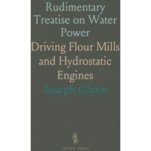 Joseph, Glynn Rudimentary Treatise on Water Power: Driving Flour Mills and Hydrostatic Engines Joseph, Glynn Rudimentary Treatise on Water Power: Driving Flour Mills and Hydrostatic Engines