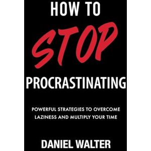 Walter, Daniel How to Stop Procrastinating: Powerful Strategies to Overcome Laziness and Multiply Your Time Walter, Daniel How to Stop Procrastinating: Powerful Strategies to Overcome Laziness and Multiply Your Time