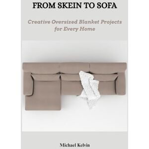 Kelvin, Michael FROM SKEIN TO SOFA: Creative Oversized Blanket Projects for Every Home Kelvin, Michael FROM SKEIN TO SOFA: Creative Oversized Blanket Projects for Every Home