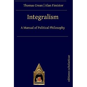 Thomas Crean (author) & Alan Fimister (author) Integralism: A Manual of Political Philosophy Thomas Crean (author) & Alan Fimister (author) Integralism: A Manual of Political Philosophy