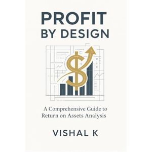 K, Vishal Profit by Design: A Comprehensive Guide to Return on Assets Analysis: Theory, Practice, and Impact of Return on Assets in Modern Finance K, Vishal Profit by Design: A Comprehensive Guide to Return on Assets Analysis: Theory, Practice, and Impact of Return on Assets in Modern Finance