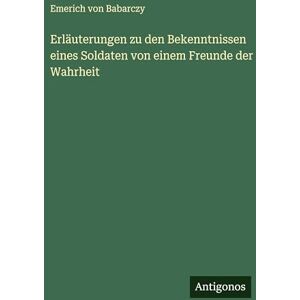 Babarczy, Emerich Von Erläuterungen zu den Bekenntnissen eines Soldaten von einem Freunde der Wahrheit Babarczy, Emerich Von Erläuterungen zu den Bekenntnissen eines Soldaten von einem Freunde der Wahrheit