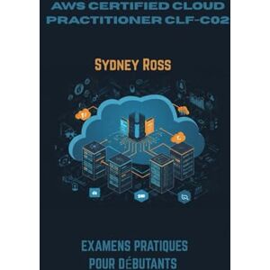 Ross, Sydney AWS CERTIFIED CLOUD PRACTITIONER CLF-C02: EXAMENS PRATIQUES POUR DÉBUTANTS Ross, Sydney AWS CERTIFIED CLOUD PRACTITIONER CLF-C02: EXAMENS PRATIQUES POUR DÉBUTANTS