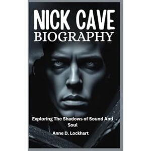 Lockhart, Anne D. Nick Cave Biography: Exploring The Shadows of Sound And Soul Lockhart, Anne D. Nick Cave Biography: Exploring The Shadows of Sound And Soul