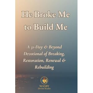 Studio, WASBY Divine He Broke Me to Build Me: A 31-Day & Beyond Devotional of Breaking, Restoration, Renewal & Rebuilding Studio, WASBY Divine He Broke Me to Build Me: A 31-Day & Beyond Devotional of Breaking, Restoration, Renewal & Rebuilding