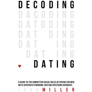John Miller Decoding Dating: A Guide to the Unwritten Social Rules of Dating for Men with Asperger Syndrome (Autism Spectrum Disorder) John Miller Decoding Dating: A Guide to the Unwritten Social Rules of Dating for Men with Asperger Syndrome (Autism Spectrum Disorder)