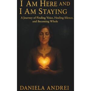 Andrei, Daniela I Am Here And I Am Staying: A Journey of Finding Voice, Healing Silence, and Becoming Whole Andrei, Daniela I Am Here And I Am Staying: A Journey of Finding Voice, Healing Silence, and Becoming Whole