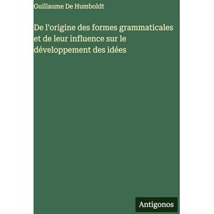 De Humboldt, Guillaume De l'origine des formes grammaticales et de leur influence sur le développement des idées De Humboldt, Guillaume De l'origine des formes grammaticales et de leur influence sur le développement des idées