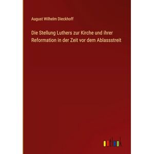 Dieckhoff, August Wilhelm Die Stellung Luthers zur Kirche und ihrer Reformation in der Zeit vor dem Ablassstreit Dieckhoff, August Wilhelm Die Stellung Luthers zur Kirche und ihrer Reformation in der Zeit vor dem Ablassstreit