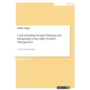 Gupta, Atibha Understanding Design Thinking and Integrating it into Agile Product Management: A Case Study of Spotify Gupta, Atibha Understanding Design Thinking and Integrating it into Agile Product Management: A Case Study of Spotify
