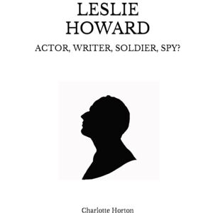 Horton, Charlotte LESLIE HOWARD: ACTOR, WRITER, SOLDIER, SPY? Horton, Charlotte LESLIE HOWARD: ACTOR, WRITER, SOLDIER, SPY?