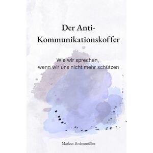 Bodenmüller, Markus Der Anti-Kommunikationskoffer: Wie wir sprechen, wenn wir uns nicht mehr schützen (Narrative Würde) Bodenmüller, Markus Der Anti-Kommunikationskoffer: Wie wir sprechen, wenn wir uns nicht mehr schützen (Narrative Würde)