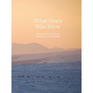 Editorial Team, NSIDC What Once Was Snow: Stories of Arctic Change, Adaptation, and Resilience Editorial Team, NSIDC What Once Was Snow: Stories of Arctic Change, Adaptation, and Resilience