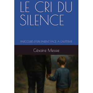 Messie, Césaire Armand LE CRI DU SILENCE: PARCOURS D'UN PARENT FACE A L'AUTISME Messie, Césaire Armand LE CRI DU SILENCE: PARCOURS D'UN PARENT FACE A L'AUTISME