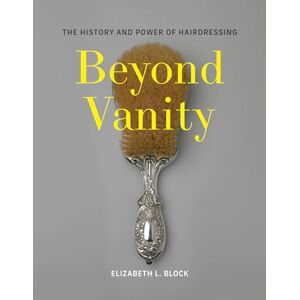 Block, Elizabeth L. Beyond Vanity: The History and Power of Hairdressing Block, Elizabeth L. Beyond Vanity: The History and Power of Hairdressing