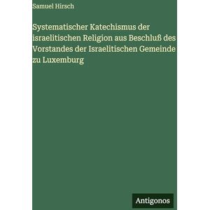 Hirsch, Samuel Systematischer Katechismus der israelitischen Religion aus Beschluß des Vorstandes der Israelitischen Gemeinde zu Luxemburg Hirsch, Samuel Systematischer Katechismus der israelitischen Religion aus Beschluß des Vorstandes der Israelitischen Gemeinde zu Luxemburg