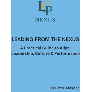 Inkpen, Dr Peter Leading from the Nexus A Practical Guide to Align Leadership, Culture & Performance Inkpen, Dr Peter Leading from the Nexus A Practical Guide to Align Leadership, Culture & Performance