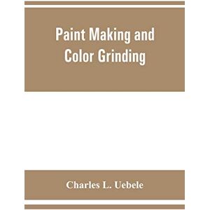 L Uebele, Charles Paint making and color grinding; a practical treatise for paint manufacturers and factory managers, including comprehensive information regarding ... cold water paints as well as practical workin L Uebele, Charles Paint making and color grinding; a practical treatise for paint manufacturers and factory managers, including comprehensive information regarding ... cold water paints as well as practical workin