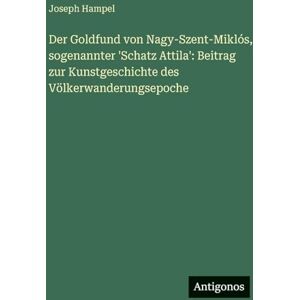 Hampel, Joseph Der Goldfund von Nagy-Szent-Miklós, sogenannter 'Schatz Attila': Beitrag zur Kunstgeschichte des Völkerwanderungsepoche Hampel, Joseph Der Goldfund von Nagy-Szent-Miklós, sogenannter 'Schatz Attila': Beitrag zur Kunstgeschichte des Völkerwanderungsepoche