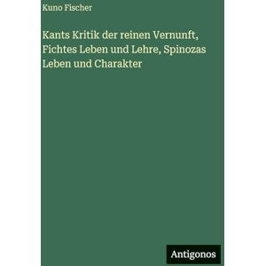 Fischer, Kuno Kants Kritik der reinen Vernunft, Fichtes Leben und Lehre, Spinozas Leben und Charakter Fischer, Kuno Kants Kritik der reinen Vernunft, Fichtes Leben und Lehre, Spinozas Leben und Charakter