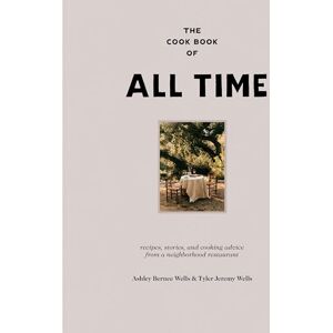 Wells, Ashley Bernee The Cook Book of All Time: Recipes, Stories, and Cooking Advice from a Neighborhood Restaurant Wells, Ashley Bernee The Cook Book of All Time: Recipes, Stories, and Cooking Advice from a Neighborhood Restaurant