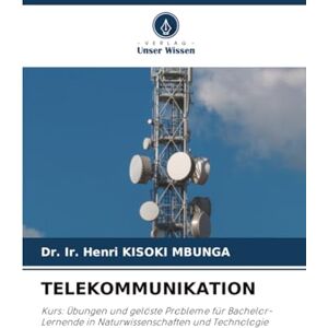 KISOKI MBUNGA, Dr. Ir. Henri TELEKOMMUNIKATION: Kurs: Übungen und gelöste Probleme für Bachelor-Lernende in Naturwissenschaften und Technologie KISOKI MBUNGA, Dr. Ir. Henri TELEKOMMUNIKATION: Kurs: Übungen und gelöste Probleme für Bachelor-Lernende in Naturwissenschaften und Technologie