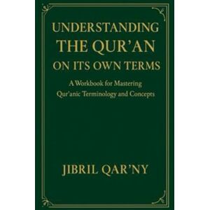 Qar’ny, Jibril Understanding the Qur’an on Its Own Terms: A Workbook for Mastering Qur’anic Terminology and Concepts (The Holy Quran in English) Qar’ny, Jibril Understanding the Qur’an on Its Own Terms: A Workbook for Mastering Qur’anic Terminology and Concepts (The Holy Quran in English)
