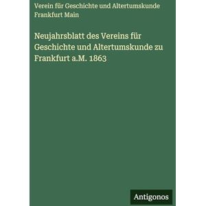 Verein Für Geschichte & Altertumskunde Neujahrsblatt des Vereins für Geschichte und Altertumskunde zu Frankfurt a.M. 1863 Verein Für Geschichte & Altertumskunde Neujahrsblatt des Vereins für Geschichte und Altertumskunde zu Frankfurt a.M. 1863