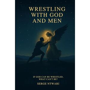 Ntwari, Serge Wrestling with God and Men: If God Can Be Wrestled, What Can’t Be? Ntwari, Serge Wrestling with God and Men: If God Can Be Wrestled, What Can’t Be?