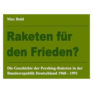 Bold, Max Raketen für den Frieden?: Die Geschichte der Pershing-Raketen in der Bundesrepublik Deutschland 1960 – 1991 Bold, Max Raketen für den Frieden?: Die Geschichte der Pershing-Raketen in der Bundesrepublik Deutschland 1960 – 1991