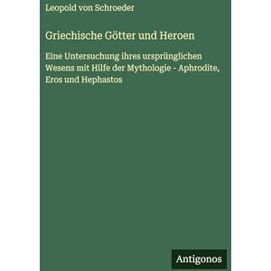 Schroeder, Leopold Von Griechische Götter und Heroen: Eine Untersuchung ihres ursprünglichen Wesens mit Hilfe der Mythologie Aphrodite, Eros und Hephastos Schroeder, Leopold Von Griechische Götter und Heroen: Eine Untersuchung ihres ursprünglichen Wesens mit Hilfe der Mythologie Aphrodite, Eros und Hephastos
