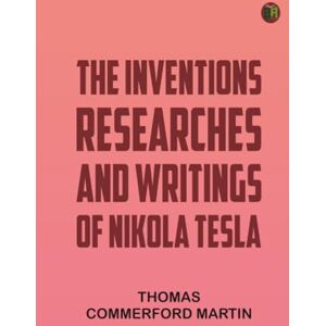 Thomas Commerford Martin The inventions researches and writings of Nikola Tesla Thomas Commerford Martin The inventions researches and writings of Nikola Tesla