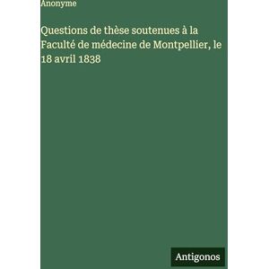 Anonyme Questions de thèse soutenues à la Faculté de médecine de Montpellier, le 18 avril 1838 Anonyme Questions de thèse soutenues à la Faculté de médecine de Montpellier, le 18 avril 1838