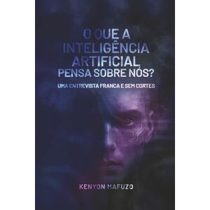 Mafuzo, Kenyon O que a Inteligência Artificial Pensa Sobre Nós: Uma entrevista franca e sem cortes Mafuzo, Kenyon O que a Inteligência Artificial Pensa Sobre Nós: Uma entrevista franca e sem cortes