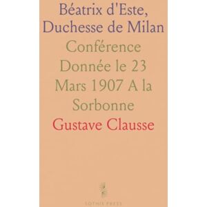 Gustave, Clausse Béatrix d'Este, Duchesse de Milan: Conférence Donnée le 23 Mars 1907 A la Sorbonne Gustave, Clausse Béatrix d'Este, Duchesse de Milan: Conférence Donnée le 23 Mars 1907 A la Sorbonne
