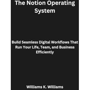 Williams, Williams K. The Notion Operating System: Build Seamless Digital Workflows That Run Your Life, Team, and Business Efficiently (The Digital Mastery Collection) Williams, Williams K. The Notion Operating System: Build Seamless Digital Workflows That Run Your Life, Team, and Business Efficiently (The Digital Mastery Collection)
