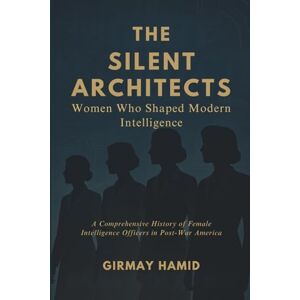 Hamid, Girmay The Silent Architects: Women Who Shaped Modern Intelligence, A Comprehensive History of Female Intelligence Officers in Post-War America Hamid, Girmay The Silent Architects: Women Who Shaped Modern Intelligence, A Comprehensive History of Female Intelligence Officers in Post-War America