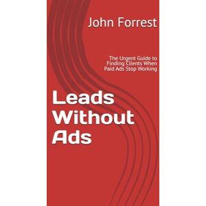 Forrest, John Leads Without Ads: The Urgent Guide to Finding Clients When Paid Ads Stop Working (The Triage Doctor) Forrest, John Leads Without Ads: The Urgent Guide to Finding Clients When Paid Ads Stop Working (The Triage Doctor)