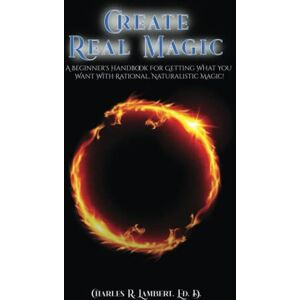 Lambert, Charles R. Create Real Magic: A Beginner's Handbook For Getting What You Want With Rational, Naturalistic Magic Lambert, Charles R. Create Real Magic: A Beginner's Handbook For Getting What You Want With Rational, Naturalistic Magic