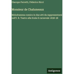 Ferretti, Giacopo Monsieur de Chalumeaux: Melodramma comico in due atti da rappresentarsi nell'I. R. Teatro alla Scala il carnevale 1838-38 Ferretti, Giacopo Monsieur de Chalumeaux: Melodramma comico in due atti da rappresentarsi nell'I. R. Teatro alla Scala il carnevale 1838-38