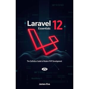 Eva, James Laravel 12 Essentials: The Definitive Guide to Modern PHP Development Eva, James Laravel 12 Essentials: The Definitive Guide to Modern PHP Development