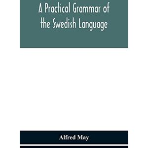 Alfred May A Practical Grammar Of The Swedish Language; With Reading And Writing Exercises (Seventh Revised Edition) Alfred May A Practical Grammar Of The Swedish Language; With Reading And Writing Exercises (Seventh Revised Edition)