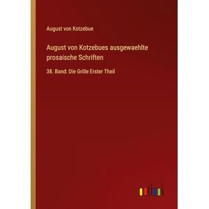 Kotzebue, August von August von Kotzebues ausgewaehlte prosaische Schriften: 38. Band: Die Grille Erster Theil Kotzebue, August von August von Kotzebues ausgewaehlte prosaische Schriften: 38. Band: Die Grille Erster Theil