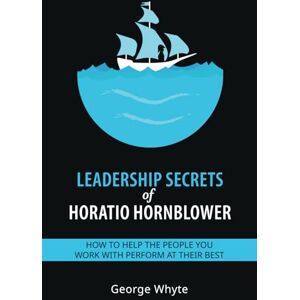 Whyte, George Leadership Secrets of Horatio Hornblower: How to help the people you work with perform at their best Whyte, George Leadership Secrets of Horatio Hornblower: How to help the people you work with perform at their best