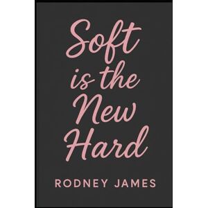 James, Rodney Soft Is The New Hard: The Rebellion of Sensitivity in a World That Worships Toughness James, Rodney Soft Is The New Hard: The Rebellion of Sensitivity in a World That Worships Toughness