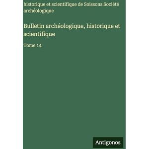 Société Archéologique de Soissons Bulletin archéologique, historique et scientifique: Tome 14 Société Archéologique de Soissons Bulletin archéologique, historique et scientifique: Tome 14