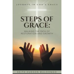 Muloongo, Keith Hudson Steps of Grace: Walking the Path of Restoration and Growth: Journey in God’s Grace Muloongo, Keith Hudson Steps of Grace: Walking the Path of Restoration and Growth: Journey in God’s Grace